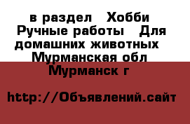  в раздел : Хобби. Ручные работы » Для домашних животных . Мурманская обл.,Мурманск г.